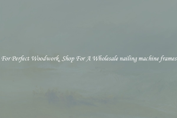 For Perfect Woodwork, Shop For A Wholesale nailing machine frames