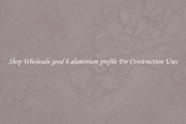 Shop Wholesale good h aluminium profile For Construction Uses