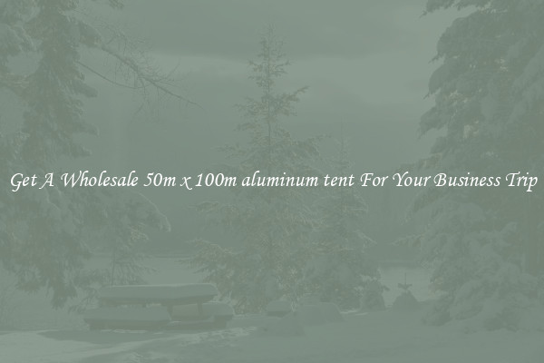 Get A Wholesale 50m x 100m aluminum tent For Your Business Trip