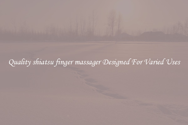 Quality shiatsu finger massager Designed For Varied Uses