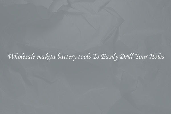 Wholesale makita battery tools To Easily Drill Your Holes