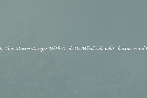 Create Your Dream Designs With Deals On Wholesale white button metal badge