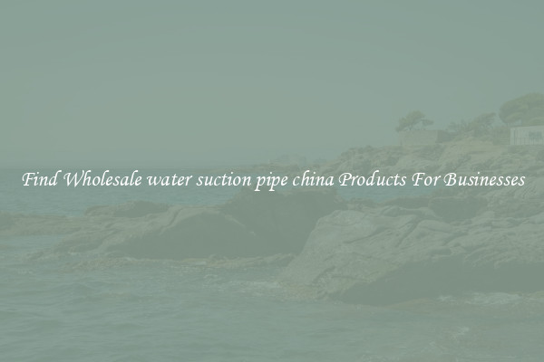 Find Wholesale water suction pipe china Products For Businesses