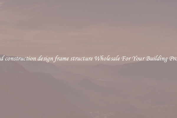 Find construction design frame structure Wholesale For Your Building Project