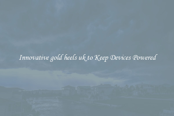 Innovative gold heels uk to Keep Devices Powered