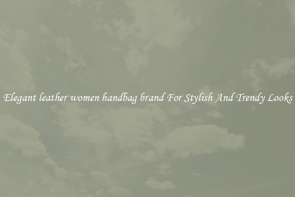 Elegant leather women handbag brand For Stylish And Trendy Looks