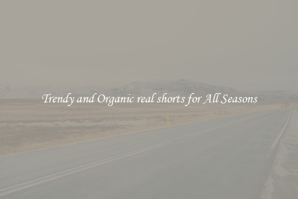 Trendy and Organic real shorts for All Seasons