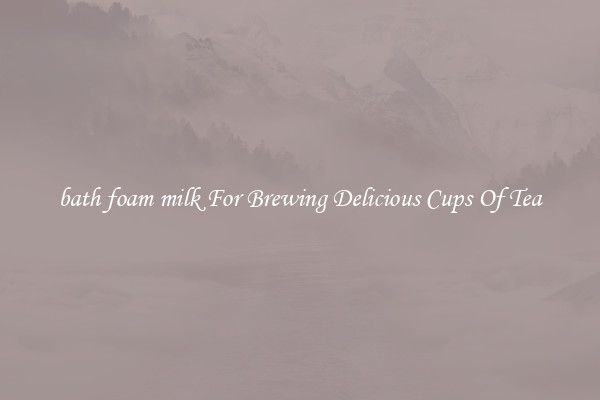 bath foam milk For Brewing Delicious Cups Of Tea