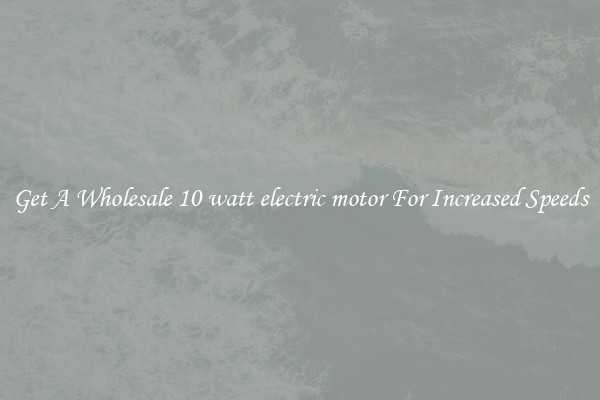 Get A Wholesale 10 watt electric motor For Increased Speeds