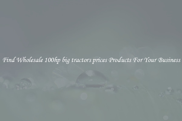 Find Wholesale 100hp big tractors prices Products For Your Business