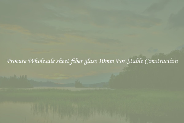 Procure Wholesale sheet fiber glass 10mm For Stable Construction