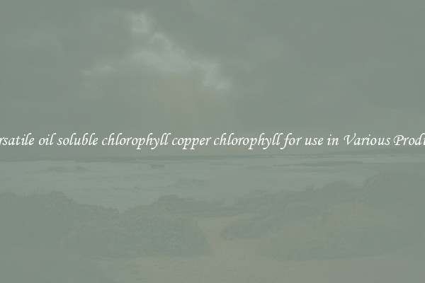 Versatile oil soluble chlorophyll copper chlorophyll for use in Various Products