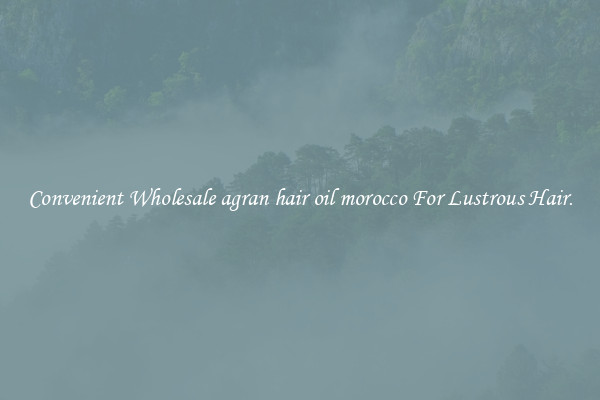 Convenient Wholesale agran hair oil morocco For Lustrous Hair.