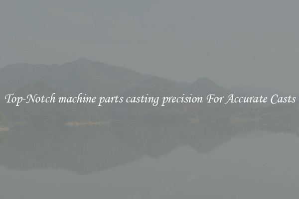 Top-Notch machine parts casting precision For Accurate Casts