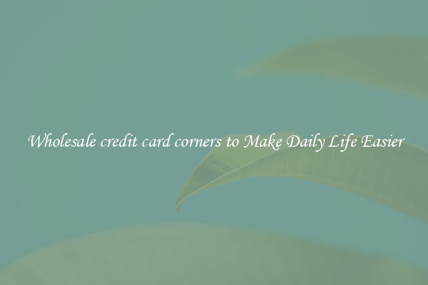 Wholesale credit card corners to Make Daily Life Easier