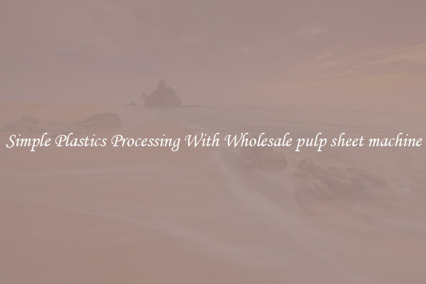 Simple Plastics Processing With Wholesale pulp sheet machine