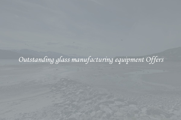 Outstanding glass manufacturing equipment Offers