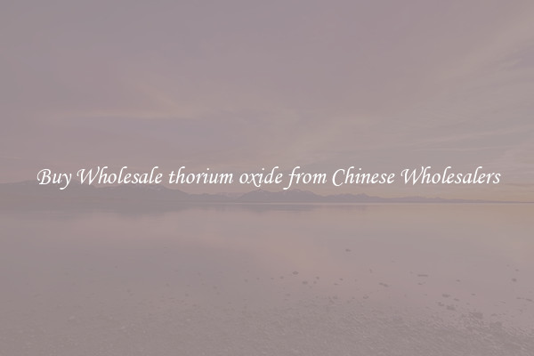 Buy Wholesale thorium oxide from Chinese Wholesalers