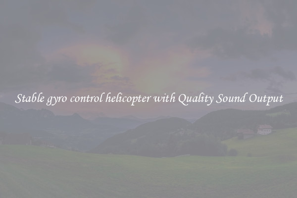 Stable gyro control helicopter with Quality Sound Output