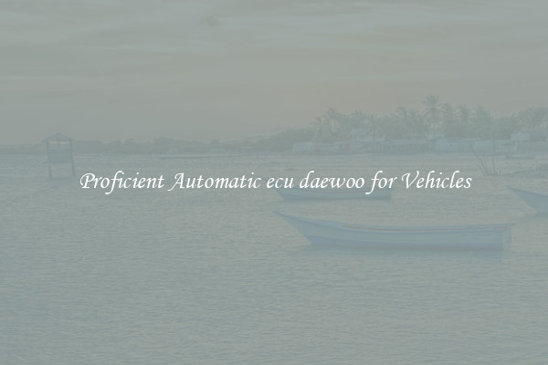 Proficient Automatic ecu daewoo for Vehicles