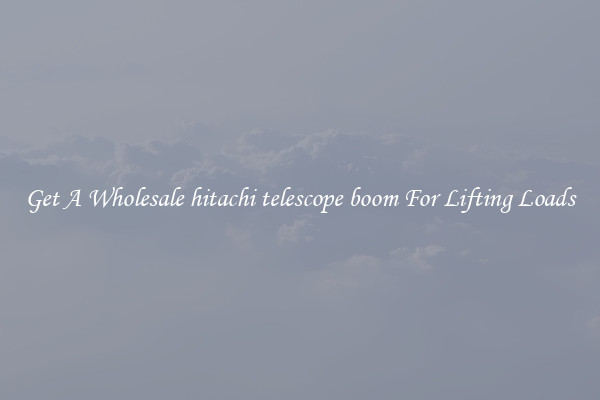 Get A Wholesale hitachi telescope boom For Lifting Loads