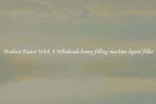 Produce Faster With A Wholesale honey filling machine liquid filler