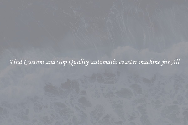 Find Custom and Top Quality automatic coaster machine for All