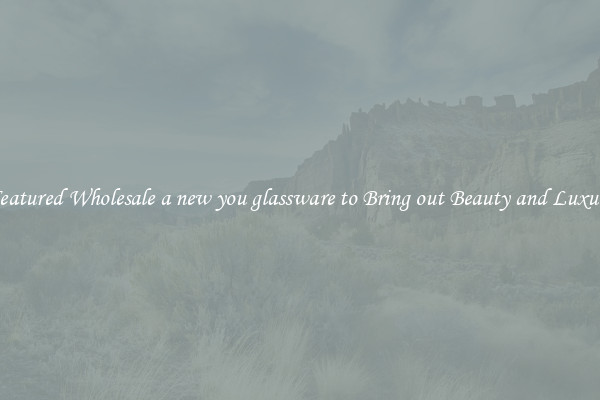 Featured Wholesale a new you glassware to Bring out Beauty and Luxury