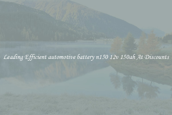 Leading Efficient automotive battery n150 12v 150ah At Discounts
