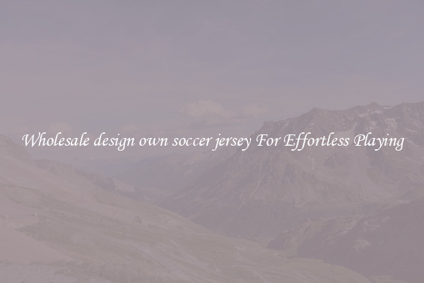 Wholesale design own soccer jersey For Effortless Playing