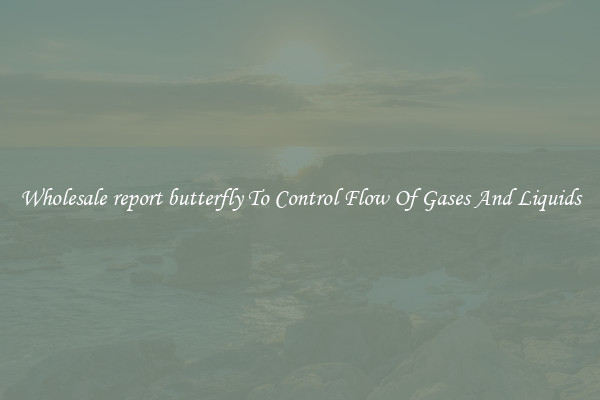 Wholesale report butterfly To Control Flow Of Gases And Liquids