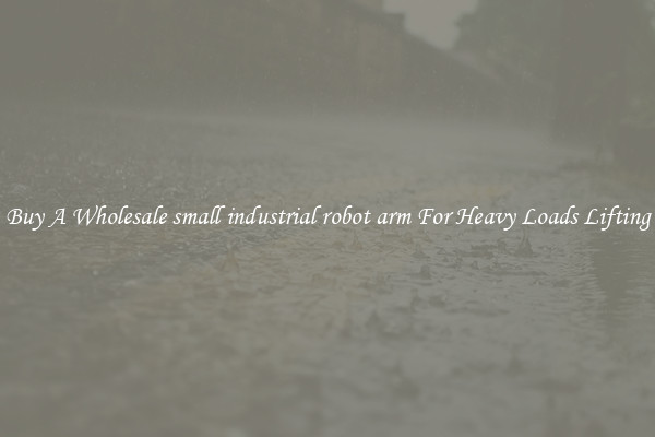 Buy A Wholesale small industrial robot arm For Heavy Loads Lifting