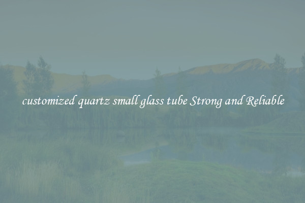 customized quartz small glass tube Strong and Reliable