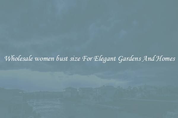 Wholesale women bust size For Elegant Gardens And Homes