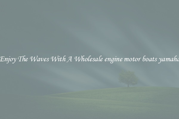 Enjoy The Waves With A Wholesale engine motor boats yamaha