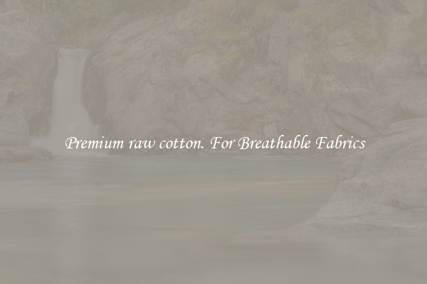Premium raw cotton. For Breathable Fabrics