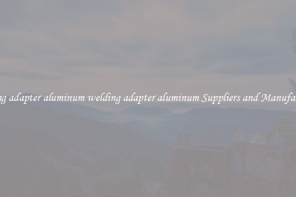 welding adapter aluminum welding adapter aluminum Suppliers and Manufacturers